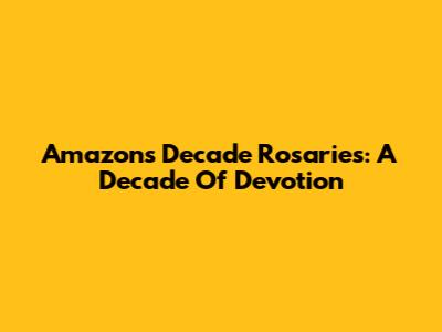 Amazon's Decade Rosaries: A Decade Of Devotion
