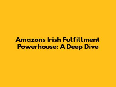 Amazon's Irish Fulfillment Powerhouse: A Deep Dive