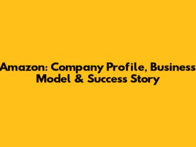 Amazon: Company Profile, Business Model & Success Story