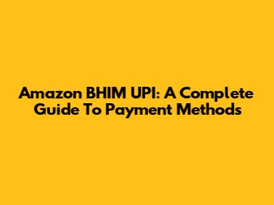 Amazon BHIM UPI: A Complete Guide To Payment Methods