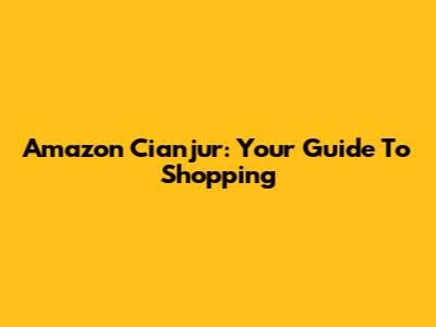 Amazon Cianjur: Your Guide To Shopping
