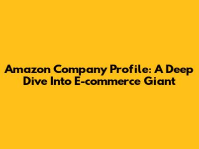 Amazon Company Profile: A Deep Dive Into E-commerce Giant