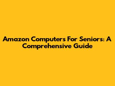 Amazon Computers For Seniors: A Comprehensive Guide