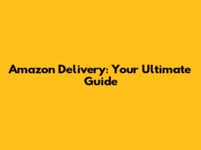 Amazon Delivery: Your Ultimate Guide