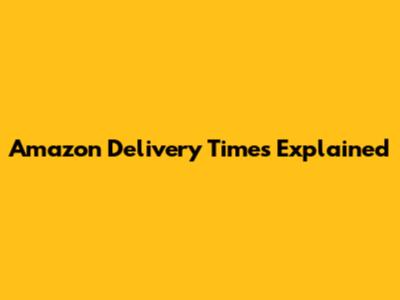 Amazon Delivery Times Explained