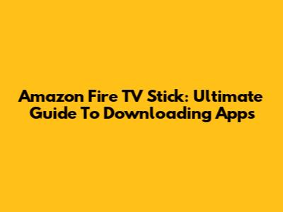 Amazon Fire TV Stick: Ultimate Guide To Downloading Apps