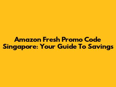 Amazon Fresh Promo Code Singapore: Your Guide To Savings
