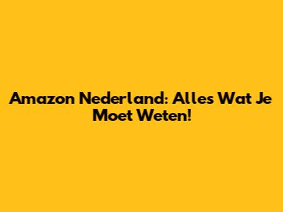 Amazon Nederland: Alles Wat Je Moet Weten!