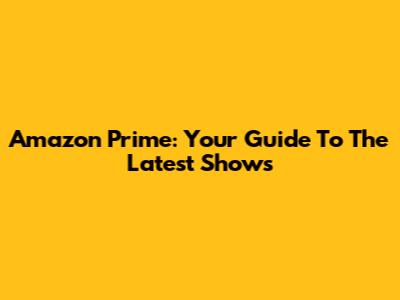 Amazon Prime: Your Guide To The Latest Shows