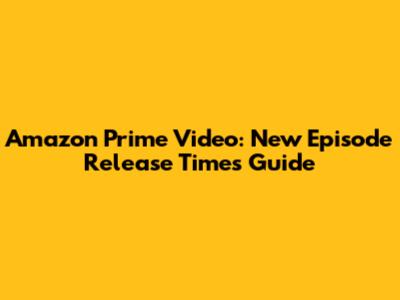Amazon Prime Video: New Episode Release Times Guide