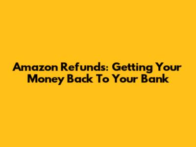 Amazon Refunds: Getting Your Money Back To Your Bank