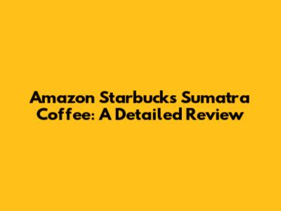 Amazon Starbucks Sumatra Coffee: A Detailed Review