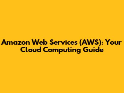 Amazon Web Services (AWS): Your Cloud Computing Guide