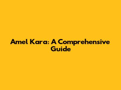 Amel Kara: A Comprehensive Guide
