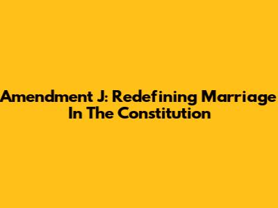 Amendment J: Redefining Marriage In The Constitution