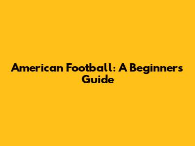 American Football: A Beginner's Guide