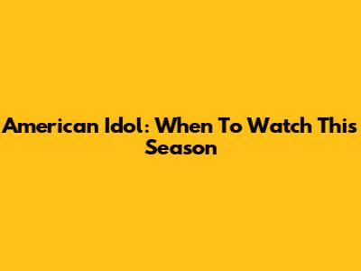 American Idol: When To Watch This Season