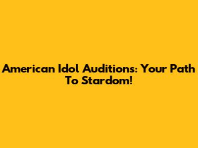 American Idol Auditions: Your Path To Stardom!