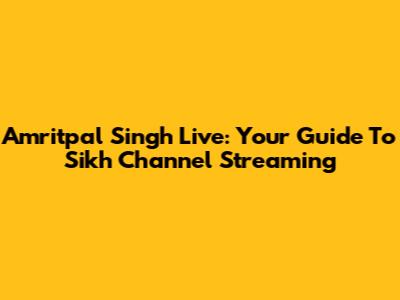 Amritpal Singh Live: Your Guide To Sikh Channel Streaming