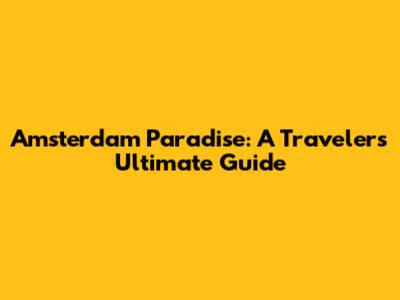Amsterdam Paradise: A Traveler's Ultimate Guide
