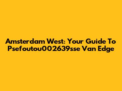 Amsterdam West: Your Guide To Psefoutou002639sse Van Edge