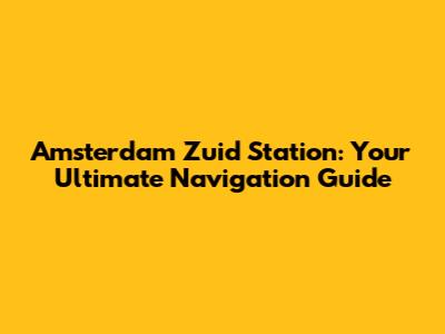 Amsterdam Zuid Station: Your Ultimate Navigation Guide