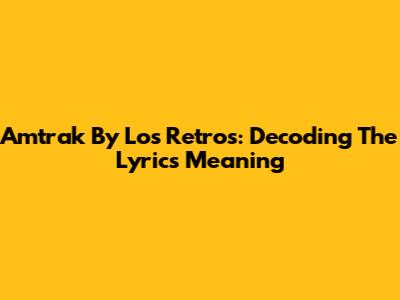 Amtrak By Los Retros: Decoding The Lyrics Meaning