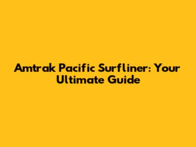 Amtrak Pacific Surfliner: Your Ultimate Guide