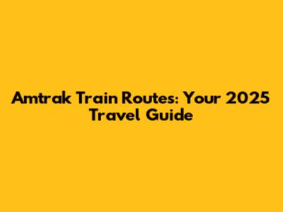Amtrak Train Routes: Your 2025 Travel Guide
