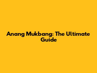 Anang Mukbang: The Ultimate Guide