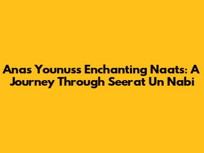 Anas Younus's Enchanting Naats: A Journey Through Seerat Un Nabi