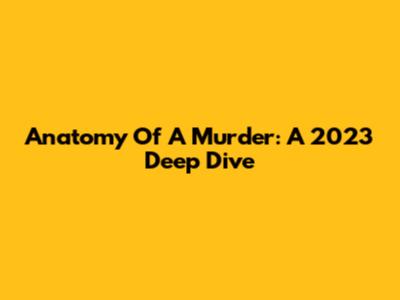 Anatomy Of A Murder: A 2023 Deep Dive