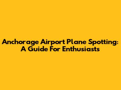 Anchorage Airport Plane Spotting: A Guide For Enthusiasts