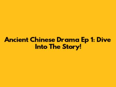 Ancient Chinese Drama Ep 1: Dive Into The Story!