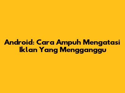 Android: Cara Ampuh Mengatasi Iklan Yang Mengganggu
