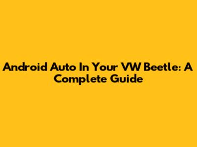 Android Auto In Your VW Beetle: A Complete Guide
