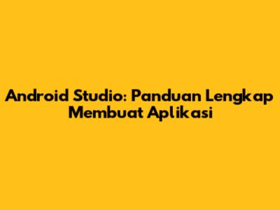 Android Studio: Panduan Lengkap Membuat Aplikasi