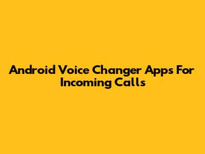Android Voice Changer Apps For Incoming Calls
