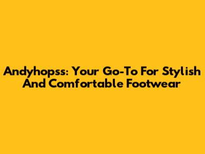 Andyhopss: Your Go-To For Stylish And Comfortable Footwear