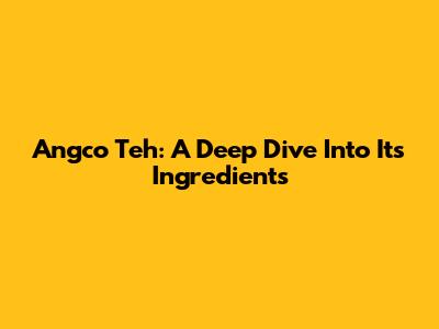 Angco Teh: A Deep Dive Into Its Ingredients