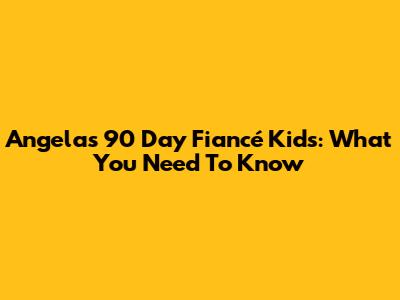 Angela's 90 Day Fiancé Kids: What You Need To Know