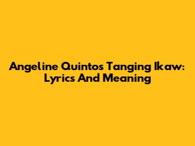 Angeline Quinto's Tanging Ikaw: Lyrics And Meaning