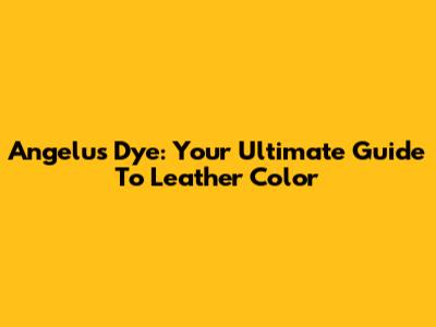 Angelus Dye: Your Ultimate Guide To Leather Color