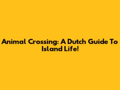Animal Crossing: A Dutch Guide To Island Life!