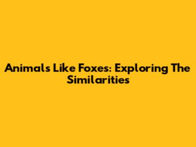 Animals Like Foxes: Exploring The Similarities
