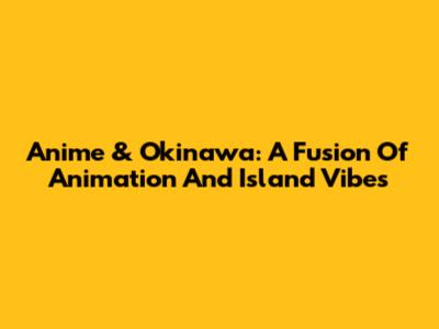 Anime & Okinawa: A Fusion Of Animation And Island Vibes