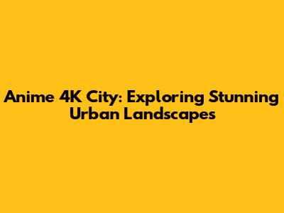 Anime 4K City: Exploring Stunning Urban Landscapes
