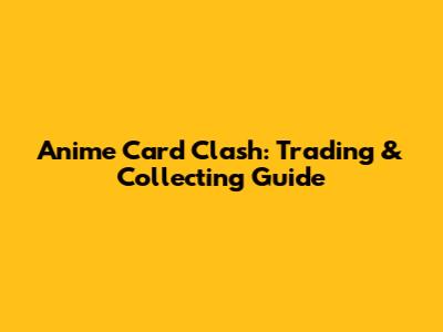 Anime Card Clash: Trading & Collecting Guide