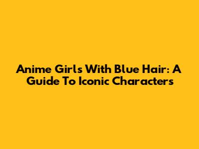 Anime Girls With Blue Hair: A Guide To Iconic Characters