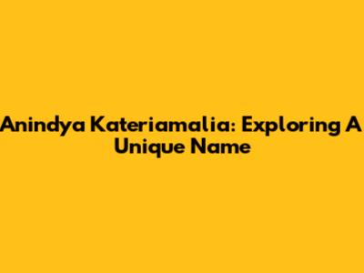 Anindya Kateriamalia: Exploring A Unique Name
